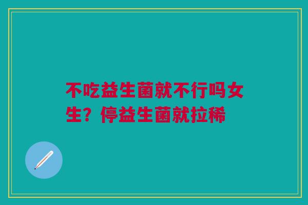 不吃益生菌就不行吗女生？停益生菌就拉稀