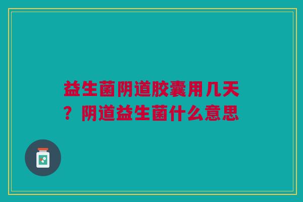 益生菌阴道胶囊用几天？阴道益生菌什么意思