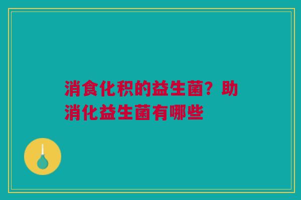 消食化积的益生菌？助消化益生菌有哪些