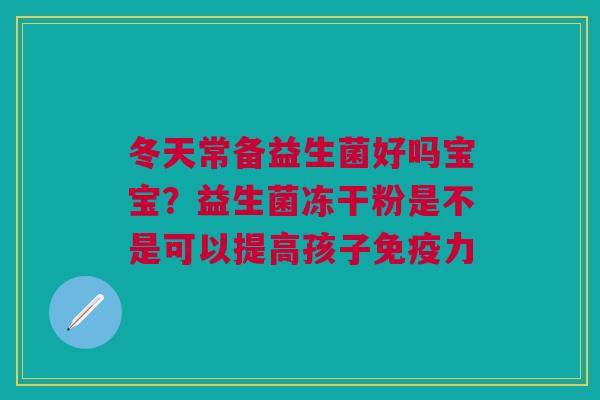 冬天常备益生菌好吗宝宝？益生菌冻干粉是不是可以提高孩子免疫力
