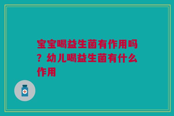 宝宝喝益生菌有作用吗？幼儿喝益生菌有什么作用