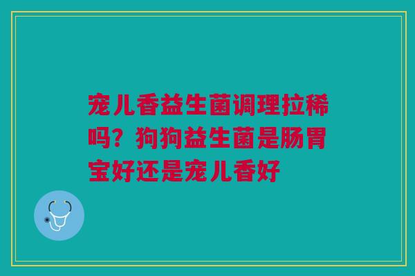 宠儿香益生菌调理拉稀吗？狗狗益生菌是肠胃宝好还是宠儿香好