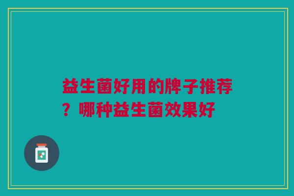 益生菌好用的牌子推荐？哪种益生菌效果好