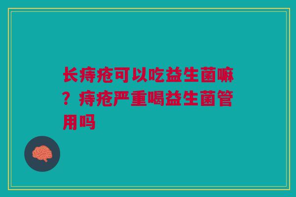 长痔疮可以吃益生菌嘛？痔疮严重喝益生菌管用吗