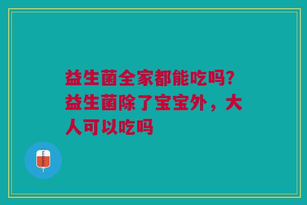 益生菌全家都能吃吗？益生菌除了宝宝外，大人可以吃吗