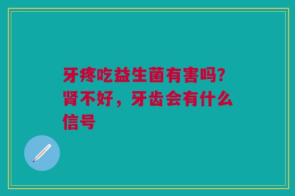 牙疼吃益生菌有害吗？肾不好，牙齿会有什么信号