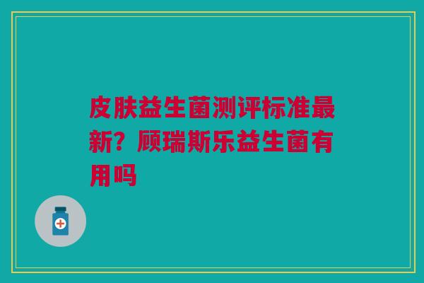 皮肤益生菌测评标准最新？顾瑞斯乐益生菌有用吗
