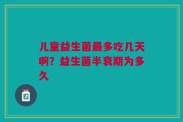 儿童益生菌最多吃几天啊？益生菌半衰期为多久