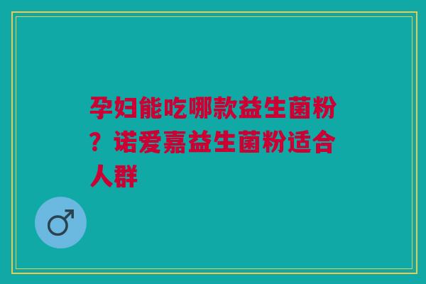 孕妇能吃哪款益生菌粉？诺爱嘉益生菌粉适合人群