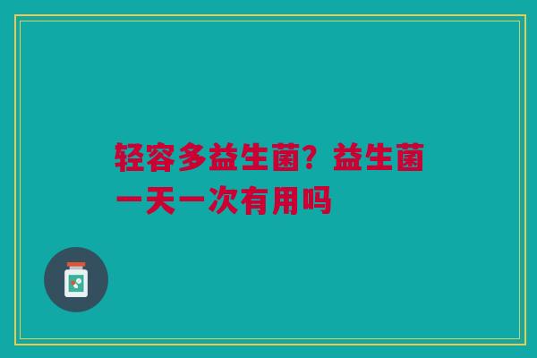 轻容多益生菌？益生菌一天一次有用吗