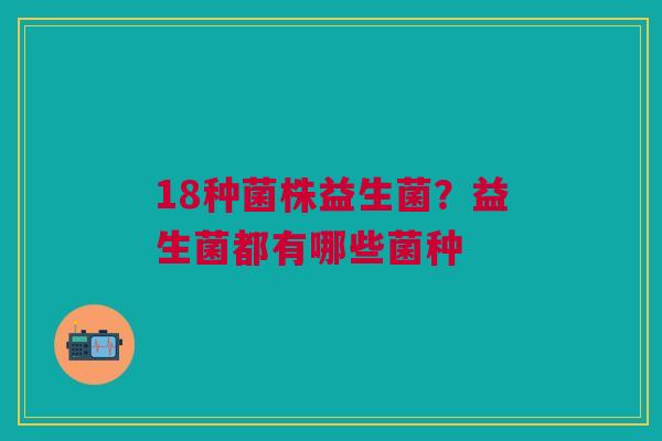 18种菌株益生菌？益生菌都有哪些菌种