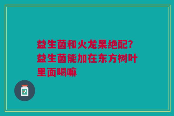 益生菌和火龙果绝配？益生菌能加在东方树叶里面喝嘛
