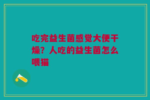 吃完益生菌感觉大便干燥？人吃的益生菌怎么喂猫
