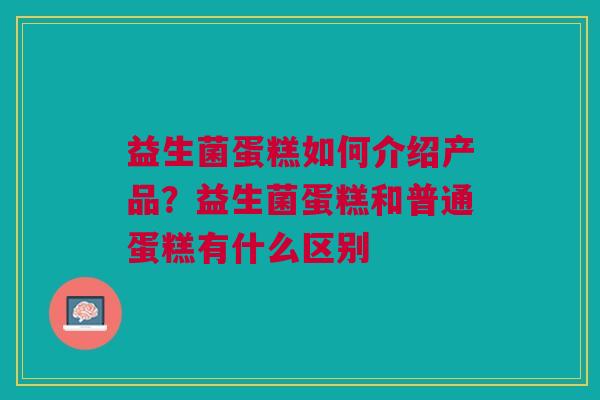 益生菌蛋糕如何介绍产品？益生菌蛋糕和普通蛋糕有什么区别