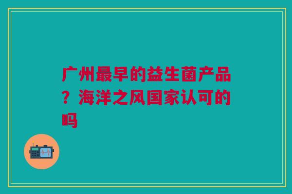 广州最早的益生菌产品？海洋之风国家认可的吗