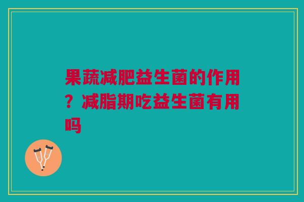 果蔬减肥益生菌的作用？减脂期吃益生菌有用吗