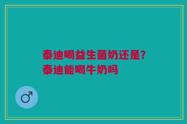 泰迪喝益生菌奶还是？泰迪能喝牛奶吗