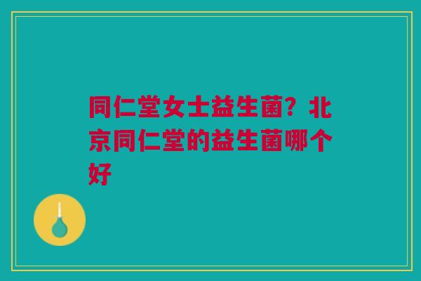 同仁堂女士益生菌？北京同仁堂的益生菌哪个好