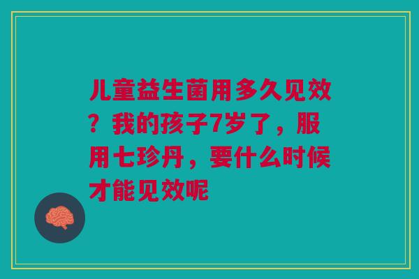 儿童益生菌用多久见效？我的孩子7岁了，服用七珍丹，要什么时候才能见效呢