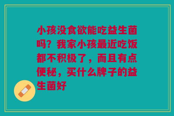 小孩没食欲能吃益生菌吗？我家小孩最近吃饭都不积极了，而且有点便秘，买什么牌子的益生菌好