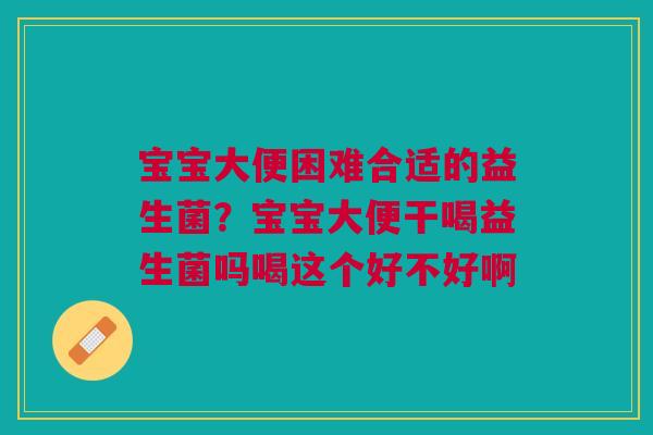 宝宝大便困难合适的益生菌？宝宝大便干喝益生菌吗喝这个好不好啊