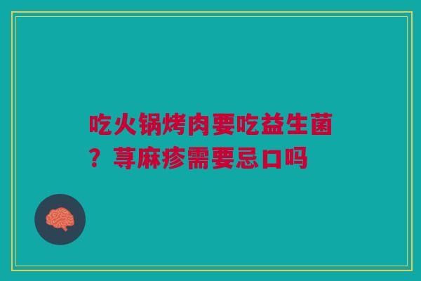 吃火锅烤肉要吃益生菌？荨麻疹需要忌口吗