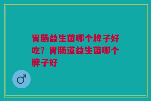 胃肠益生菌哪个牌子好吃？胃肠道益生菌哪个牌子好