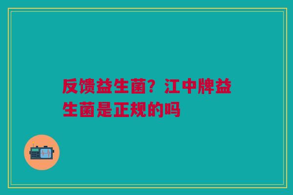 反馈益生菌？江中牌益生菌是正规的吗
