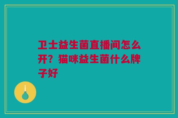 卫士益生菌直播间怎么开？猫咪益生菌什么牌子好