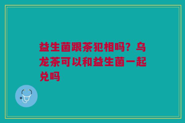 益生菌跟茶犯相吗？乌龙茶可以和益生菌一起兑吗