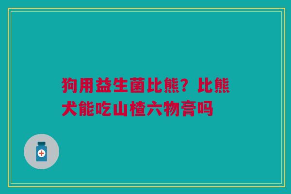 狗用益生菌比熊？比熊犬能吃山楂六物膏吗
