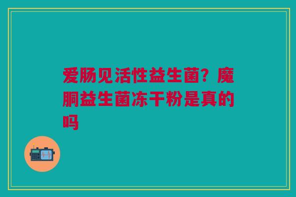 爱肠见活性益生菌？魔胴益生菌冻干粉是真的吗