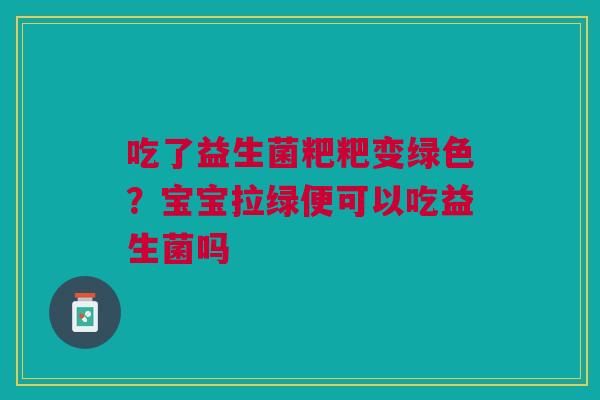 吃了益生菌粑粑变绿色？宝宝拉绿便可以吃益生菌吗