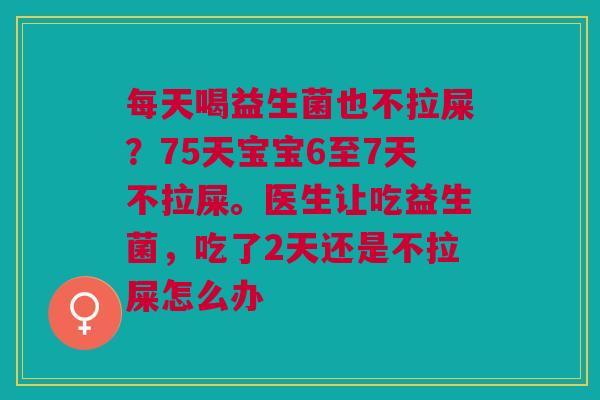 每天喝益生菌也不拉屎？75天宝宝6至7天不拉屎。医生让吃益生菌，吃了2天还是不拉屎怎么办