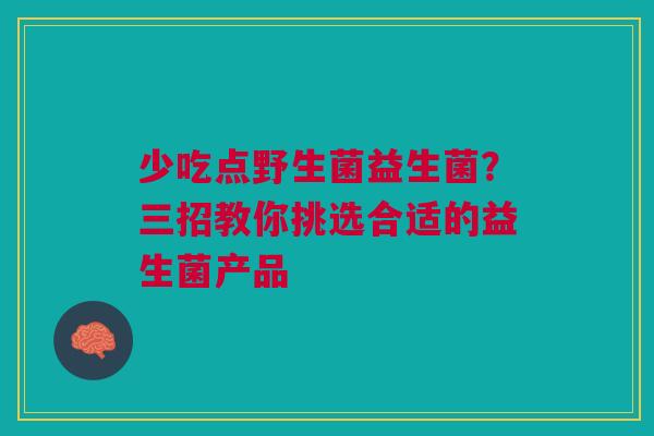 少吃点野生菌益生菌？三招教你挑选合适的益生菌产品