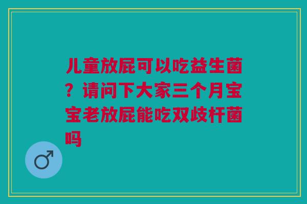 儿童放屁可以吃益生菌？请问下大家三个月宝宝老放屁能吃双歧杆菌吗