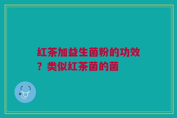红茶加益生菌粉的功效？类似红茶菌的菌