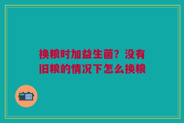 换粮时加益生菌？没有旧粮的情况下怎么换粮