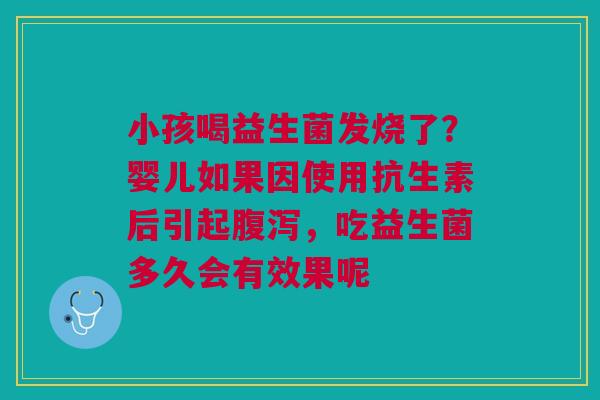 小孩喝益生菌发烧了？婴儿如果因使用抗生素后引起腹泻，吃益生菌多久会有效果呢