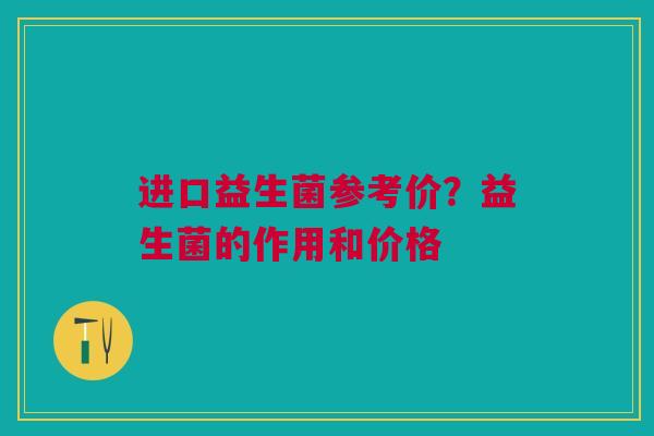 进口益生菌参考价？益生菌的作用和价格