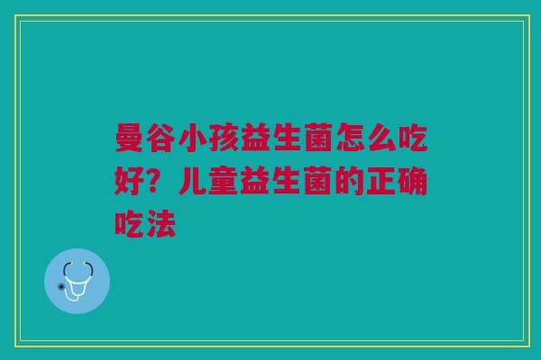 曼谷小孩益生菌怎么吃好？儿童益生菌的正确吃法