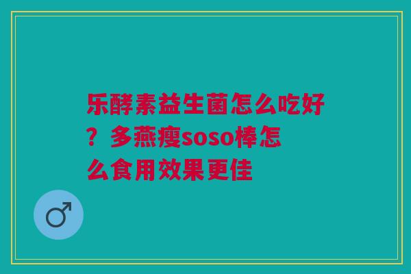 乐酵素益生菌怎么吃好？多燕瘦soso棒怎么食用效果更佳