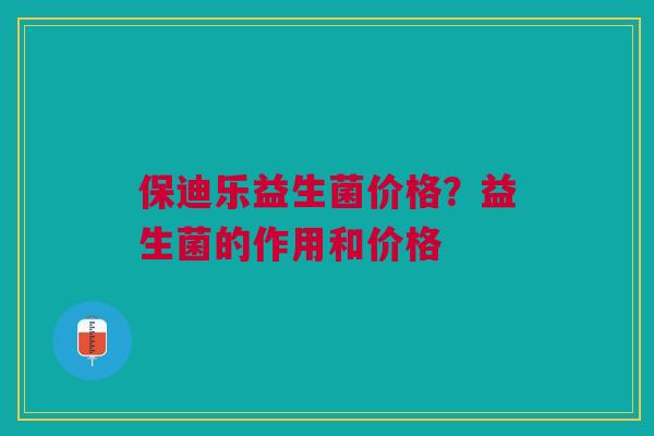 保迪乐益生菌价格？益生菌的作用和价格