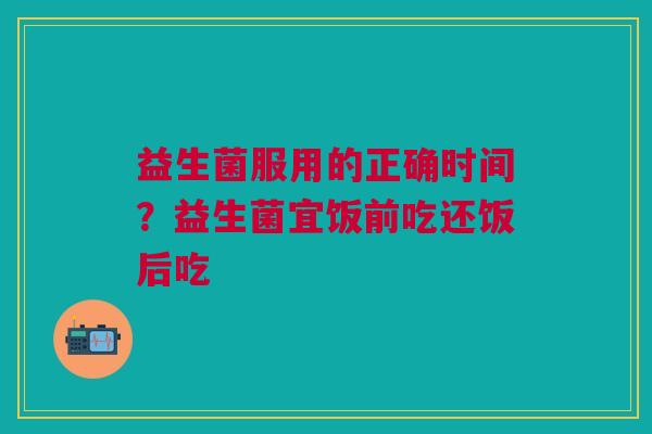 益生菌服用的正确时间？益生菌宜饭前吃还饭后吃