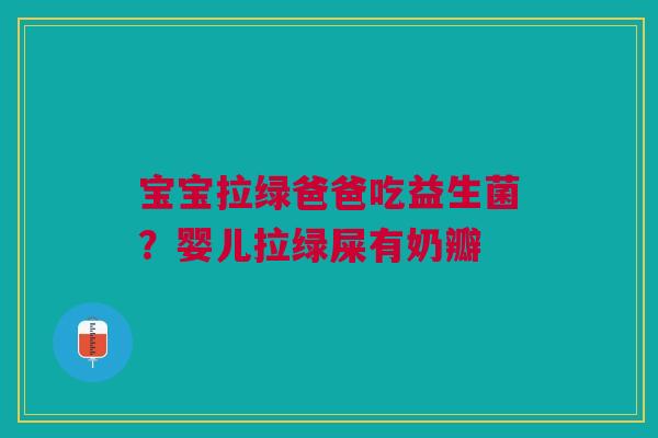宝宝拉绿爸爸吃益生菌？婴儿拉绿屎有奶瓣