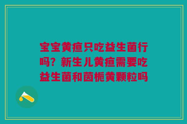 宝宝黄疸只吃益生菌行吗？新生儿黄疸需要吃益生菌和茵栀黄颗粒吗