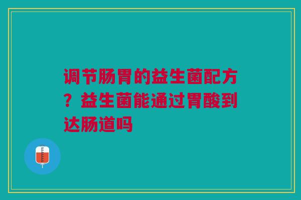 调节肠胃的益生菌配方？益生菌能通过胃酸到达肠道吗