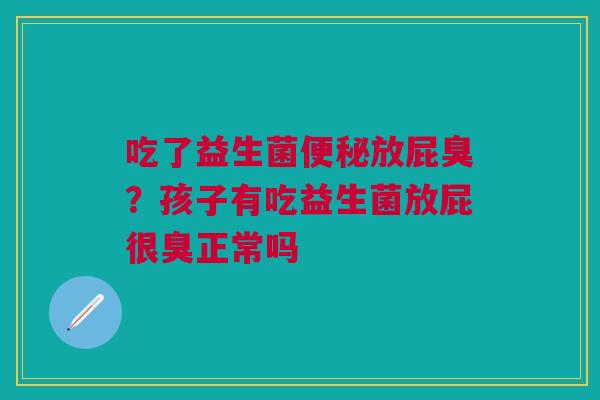 吃了益生菌便秘放屁臭？孩子有吃益生菌放屁很臭正常吗