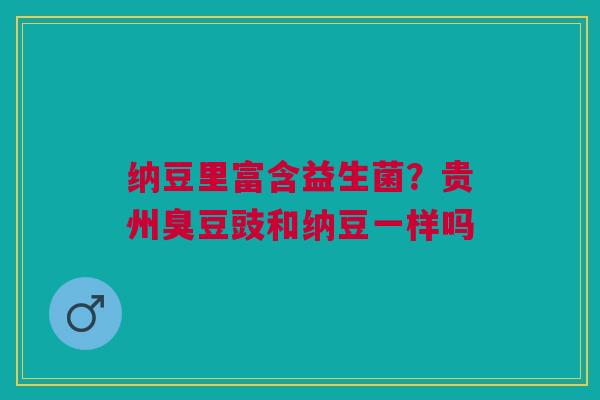 纳豆里富含益生菌？贵州臭豆豉和纳豆一样吗
