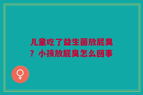 儿童吃了益生菌放屁臭？小孩放屁臭怎么回事